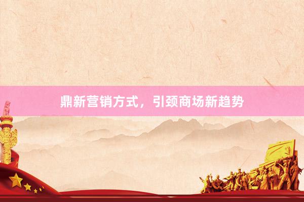 鼎新营销方式，引颈商场新趋势
