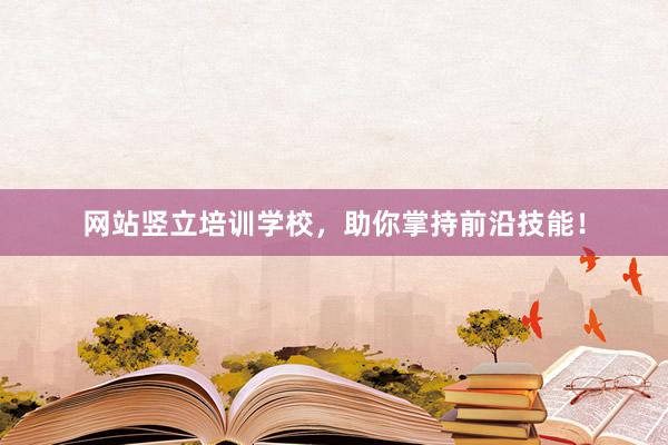 网站竖立培训学校，助你掌持前沿技能！