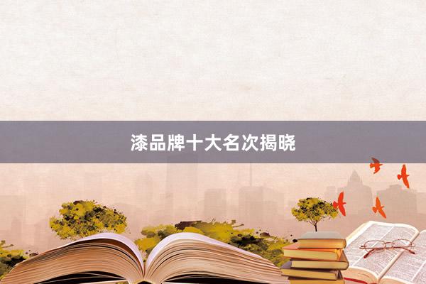 漆品牌十大名次揭晓