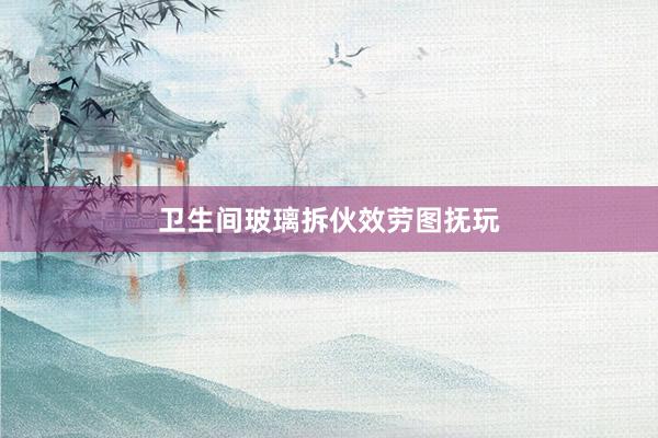 卫生间玻璃拆伙效劳图抚玩