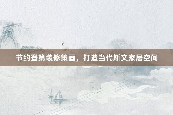 节约登第装修策画，打造当代斯文家居空间