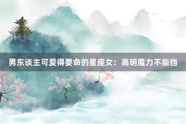 男东谈主可爱得要命的星座女：高明魔力不能挡