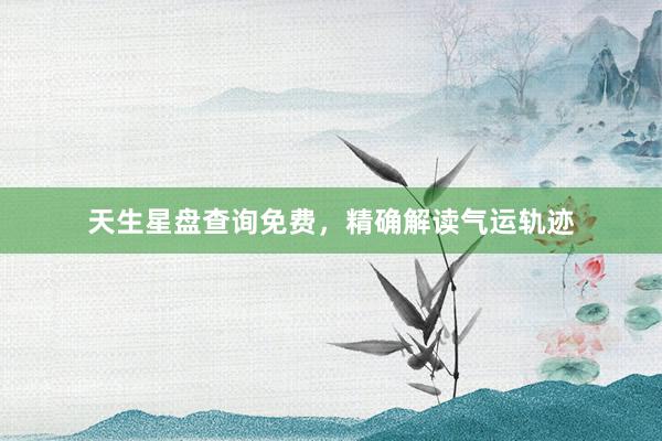天生星盘查询免费，精确解读气运轨迹