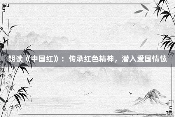朗读《中国红》：传承红色精神，潜入爱国情愫