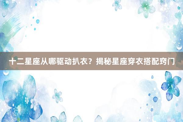 十二星座从哪驱动扒衣？揭秘星座穿衣搭配窍门