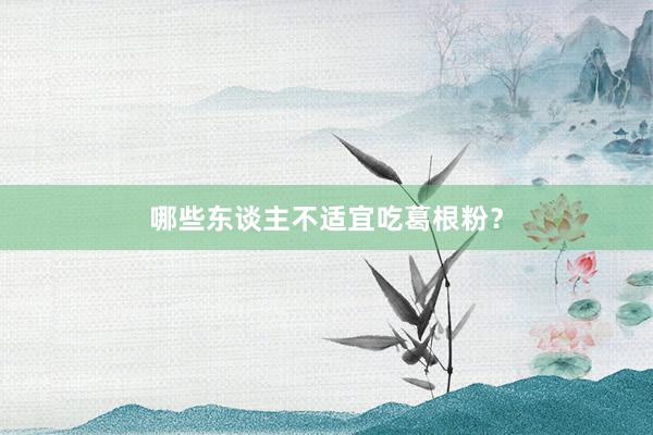 哪些东谈主不适宜吃葛根粉？