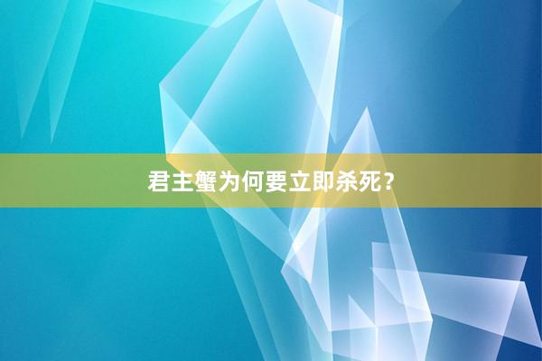 君主蟹为何要立即杀死？